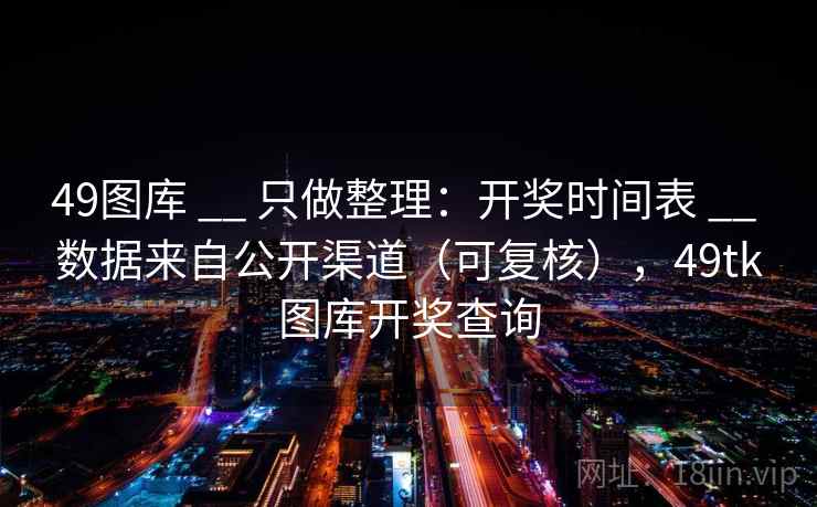 49图库 __ 只做整理：开奖时间表 __ 数据来自公开渠道（可复核），<strong>49tk</strong>图库开奖查询