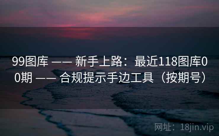 99图库 —— 新手上路：最近118图库00期 合规提示手边工具（按期号）  第2张