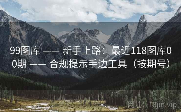 99图库 —— 新手上路：最近118图库00期 合规提示手边工具（按期号）  第1张