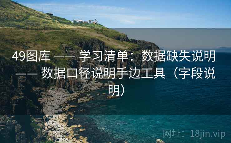 <strong>49图库</strong> —— 学习清单：数据缺失说明 —— 数据口径说明手边工具（字段说明）