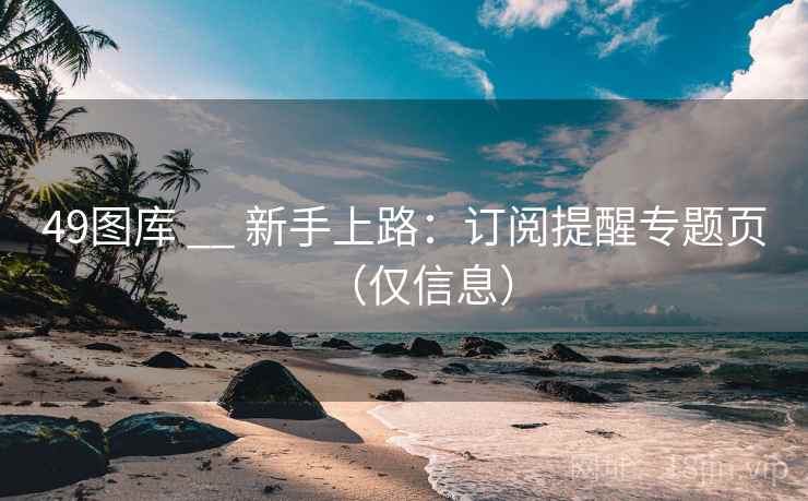 49图库 __ 新手上路：订阅提醒专题页（仅信息）
