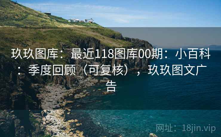 玖玖图库:最近118图库00期:小百科:季度回顾(可复核),玖玖图文广告 第2张 玖玖图库:最近118图库00期:小百科:季度回顾(可复核),玖玖图文广告 第2张