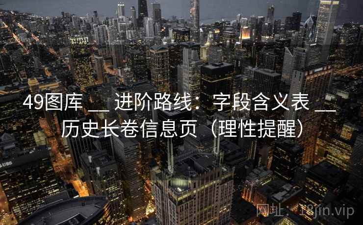 49图库 __ 进阶路线:字段含义表 历史长卷信息页(理性提醒) 第1张 49图库 __ 进阶路线:字段含义表 历史长卷信息页(理性提醒) 第1张