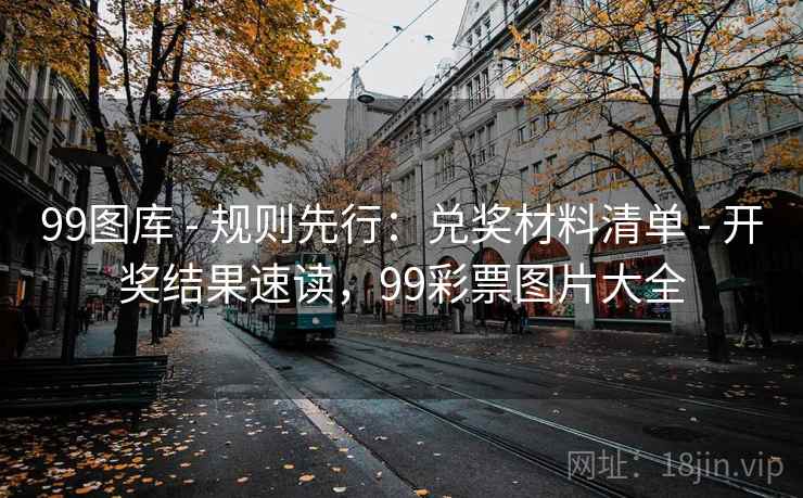 99图库 - 规则先行:兑奖材料清单 开奖结果速读,99彩票图片大全 第2张 99图库 - 规则先行:兑奖材料清单 开奖结果速读,99彩票图片大全 第2张