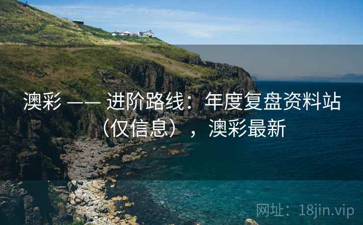 澳彩 —— 进阶路线:年度复盘资料站(仅信息),澳彩最新 第1张 澳彩 —— 进阶路线:年度复盘资料站(仅信息),澳彩最新 第1张
