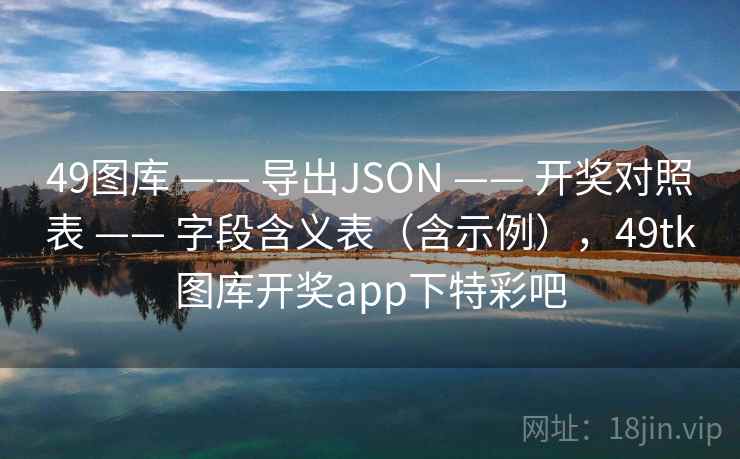 49图库 —— 导出JSON 开奖对照表 字段含义表(含示例),49tk图库开奖app下特彩吧 第1张 49图库 —— 导出JSON 开奖对照表 字段含义表(含示例),49tk图库开奖app下特彩吧 第1张