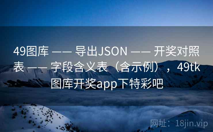 49图库 —— 导出JSON 开奖对照表 字段含义表(含示例),49tk图库开奖app下特彩吧 第2张 49图库 —— 导出JSON 开奖对照表 字段含义表(含示例),49tk图库开奖app下特彩吧 第2张