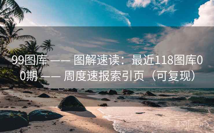 99图库 —— 图解速读：最近118图库00期 周度速报索引页（可复现）  第1张