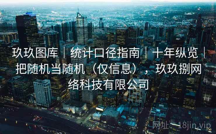 玖玖图库|统计口径指南|十年纵览|把随机当随机(仅信息),玖玖捌网络科技有限公司 第2张 玖玖图库|统计口径指南|十年纵览|把随机当随机(仅信息),玖玖捌网络科技有限公司 第2张