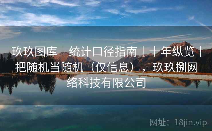 玖玖图库|统计口径指南|十年纵览|把随机当随机(仅信息),玖玖捌网络科技有限公司 第1张 玖玖图库|统计口径指南|十年纵览|把随机当随机(仅信息),玖玖捌网络科技有限公司 第1张