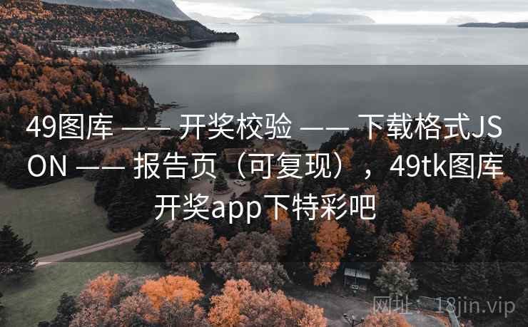49图库 —— 开奖校验 下载格式JSON 报告页（可复现），49tk图库开奖app下特彩吧  第1张