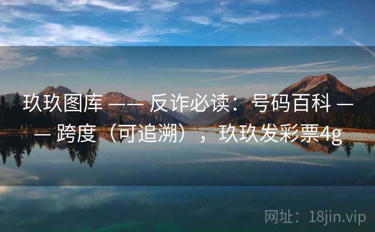 玖玖图库 —— 反诈必读：号码百科 跨度（可追溯），玖玖发彩票4g  第2张