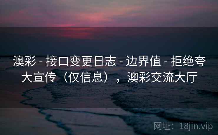 澳彩 - 接口变更日志 边界值 拒绝夸大宣传（仅信息），澳彩交流大厅  第1张