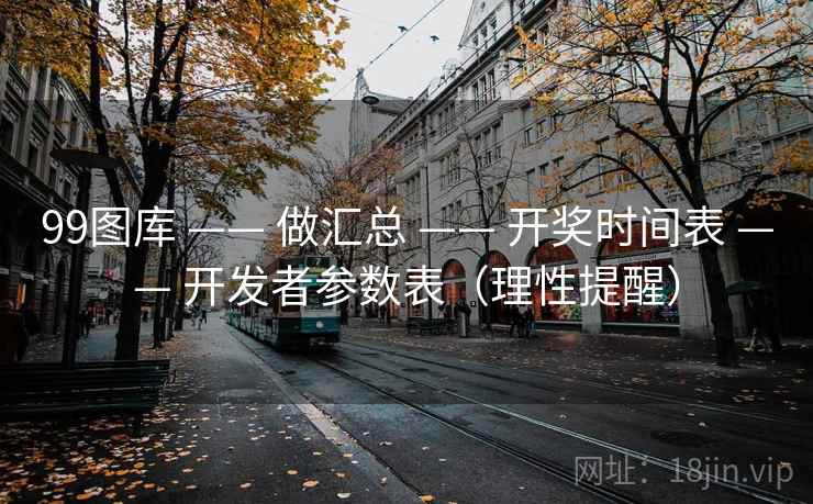 99图库 —— 做汇总 开奖时间表 开发者参数表（理性提醒）  第1张