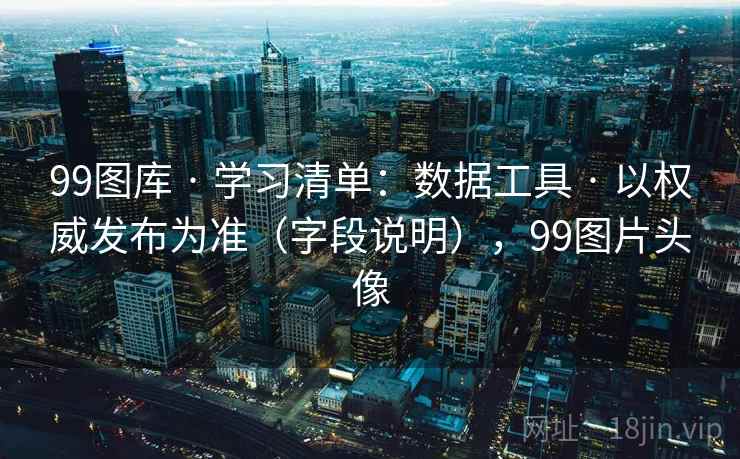 99图库 · 学习清单:数据工具 以权威发布为准(字段说明),99图片头像 第1张 99图库 · 学习清单:数据工具 以权威发布为准(字段说明),99图片头像 第1张