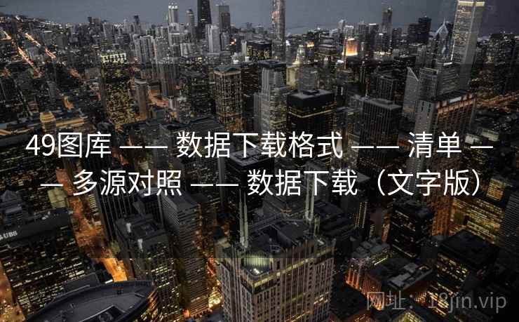 49图库 —— 数据下载格式 清单 多源对照 数据下载(文字版) 第1张 49图库 —— 数据下载格式 清单 多源对照 数据下载(文字版) 第1张