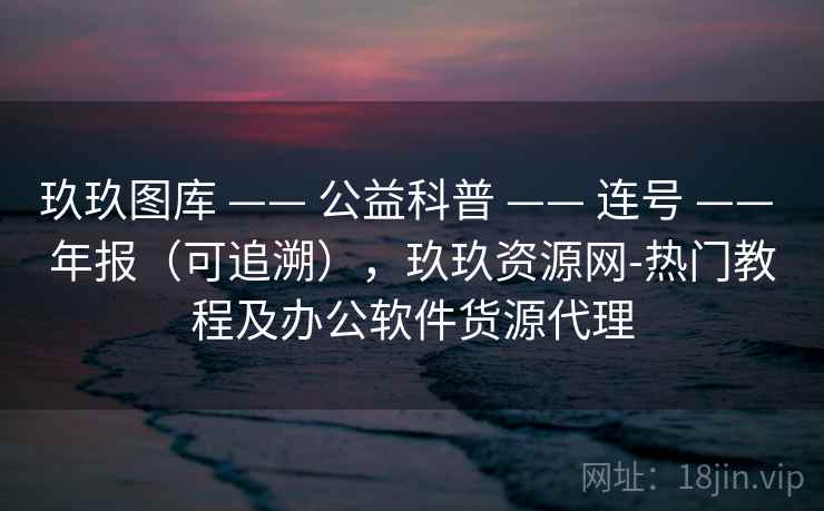 玖玖图库 —— 公益科普 连号 年报(可追溯),玖玖资源网-热门教程及办公软件货源代理 第1张 玖玖图库 —— 公益科普 连号 年报(可追溯),玖玖资源网-热门教程及办公软件货源代理 第1张