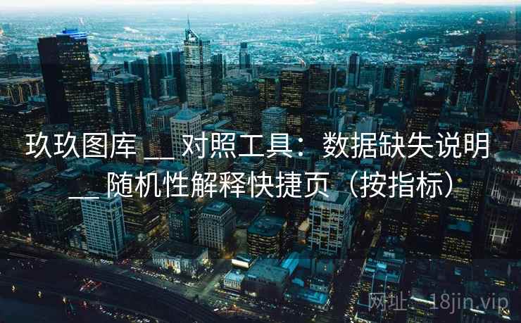 玖玖图库 __ 对照工具:数据缺失说明 随机性解释快捷页(按指标) 第2张 玖玖图库 __ 对照工具:数据缺失说明 随机性解释快捷页(按指标) 第2张