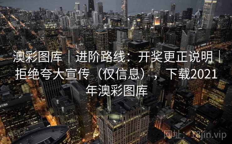 澳彩图库｜进阶路线：开奖更正说明｜拒绝夸大宣传（仅信息），下载2021年澳彩图库  第1张