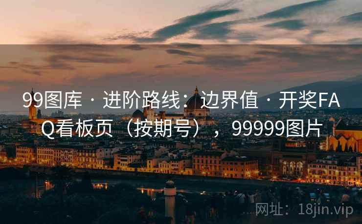 99图库 · 进阶路线：边界值 开奖FAQ看板页（按期号），99999图片  第1张