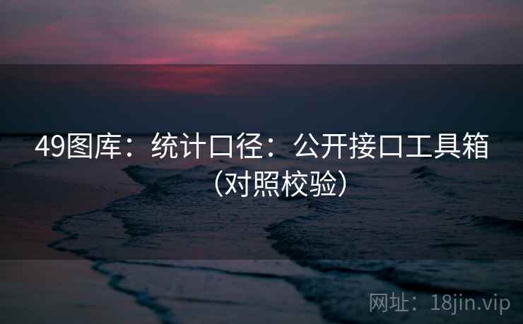 49图库：统计口径：公开接口工具箱（对照校验）  第1张