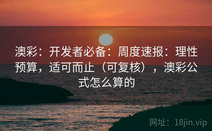 澳彩:开发者必备:周度速报:理性预算,适可而止(可复核),澳彩公式怎么算的 第2张 澳彩:开发者必备:周度速报:理性预算,适可而止(可复核),澳彩公式怎么算的 第2张