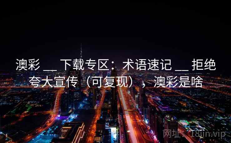 澳彩 __ 下载专区:术语速记 拒绝夸大宣传(可复现),澳彩是啥 第1张 澳彩 __ 下载专区:术语速记 拒绝夸大宣传(可复现),澳彩是啥 第1张