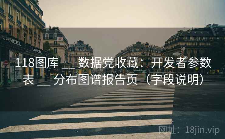 118图库 __ 数据党收藏:开发者参数表 分布图谱报告页(字段说明) 第1张 118图库 __ 数据党收藏:开发者参数表 分布图谱报告页(字段说明) 第1张