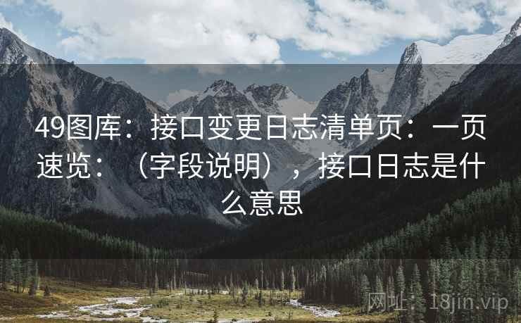 49图库：接口变更日志清单页：一页速览：（字段说明），接口日志是什么意思  第2张