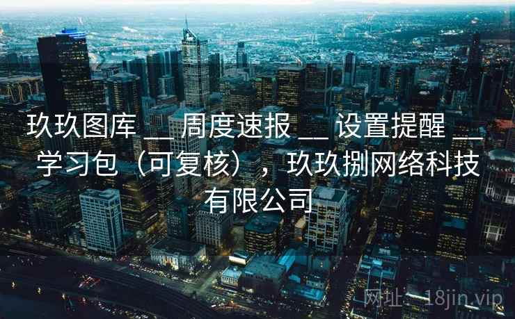 玖玖图库 __ 周度速报 设置提醒 学习包(可复核),玖玖捌网络科技有限公司 第1张 玖玖图库 __ 周度速报 设置提醒 学习包(可复核),玖玖捌网络科技有限公司 第1张