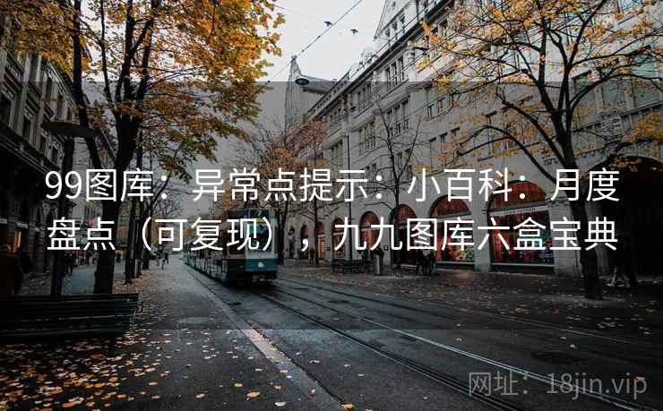 99图库：异常点提示：小百科：月度盘点（可复现），九九图库六盒宝典  第1张