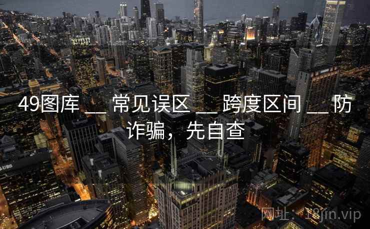 49图库 __ 常见误区 __ 跨度区间 __ 防诈骗，先自查